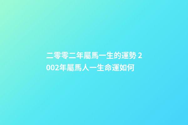 二零零二年屬馬一生的運勢 2002年屬馬人一生命運如何-第1張-觀點-玄機派